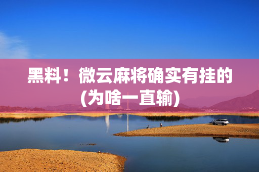 黑料！微云麻将确实有挂的(为啥一直输)