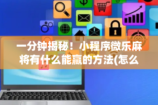 一分钟揭秘！小程序微乐麻将有什么能赢的方法(怎么拿好牌)