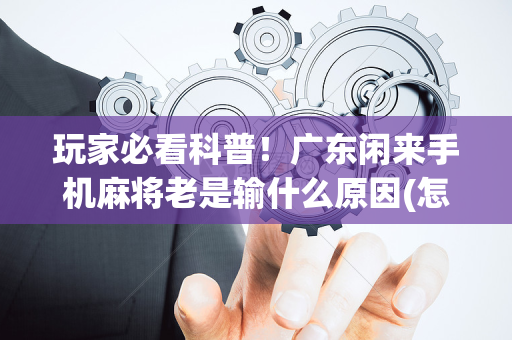 玩家必看科普！广东闲来手机麻将老是输什么原因(怎么才可以赢)