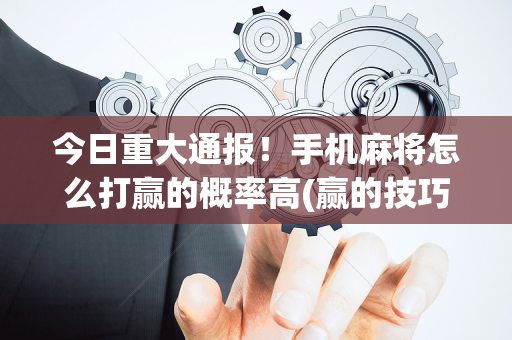 今日重大通报！手机麻将怎么打赢的概率高(赢的技巧提高胜率)
