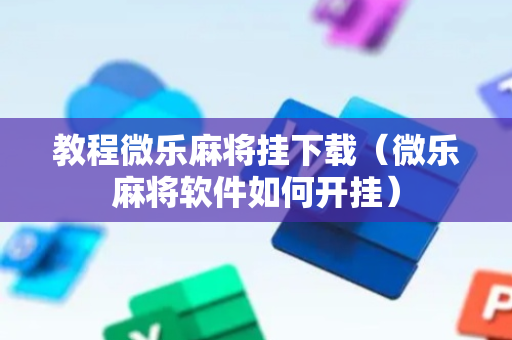 教程微乐麻将挂下载（微乐麻将软件如何开挂）