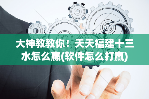 大神教教你！天天福建十三水怎么赢(软件怎么打赢)