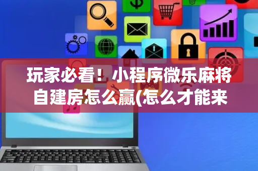 玩家必看！小程序微乐麻将自建房怎么赢(怎么才能来好牌)
