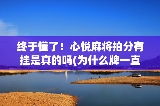 终于懂了！心悦麻将拍分有挂是真的吗(为什么牌一直很差)