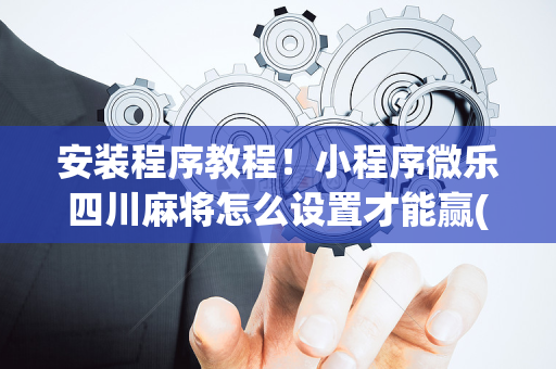 安装程序教程！小程序微乐四川麻将怎么设置才能赢(一直输怎么办)