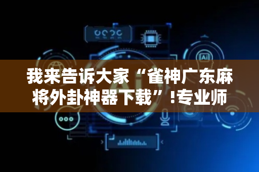 我来告诉大家“雀神广东麻将外卦神器下载”!专业师傅带你一起了解（详细教程）-抖音