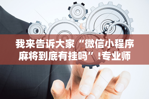 我来告诉大家“微信小程序麻将到底有挂吗”!专业师傅带你一起了解（详细教程）-抖音