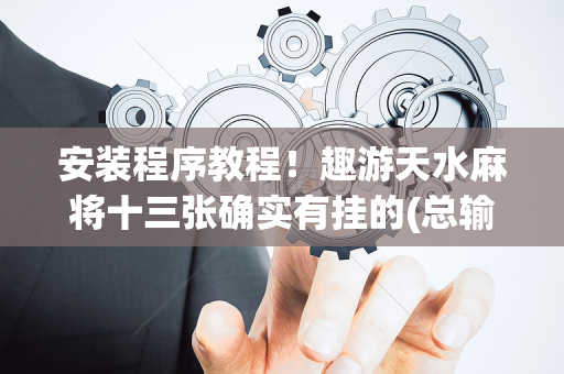 安装程序教程！趣游天水麻将十三张确实有挂的(总输怎么回事)