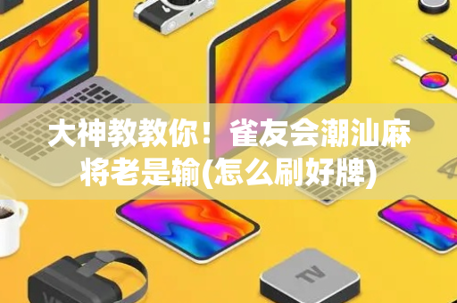 大神教教你！雀友会潮汕麻将老是输(怎么刷好牌)
