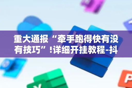 重大通报“牵手跑得快有没有技巧”!详细开挂教程-抖音
