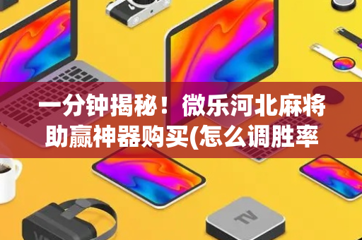一分钟揭秘！微乐河北麻将助赢神器购买(怎么调胜率)