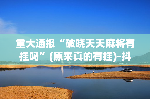 重大通报“破晓天天麻将有挂吗”(原来真的有挂)-抖音