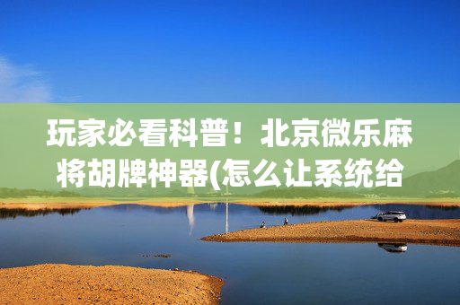 玩家必看科普！北京微乐麻将胡牌神器(怎么让系统给你发好牌)