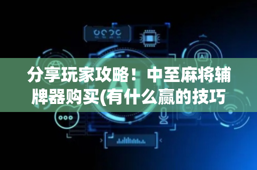 分享玩家攻略！中至麻将辅牌器购买(有什么赢的技巧)