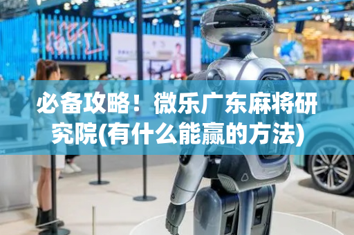 必备攻略！微乐广东麻将研究院(有什么能赢的方法)