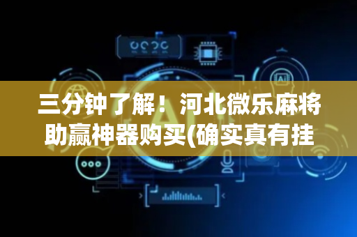 三分钟了解！河北微乐麻将助赢神器购买(确实真有挂)