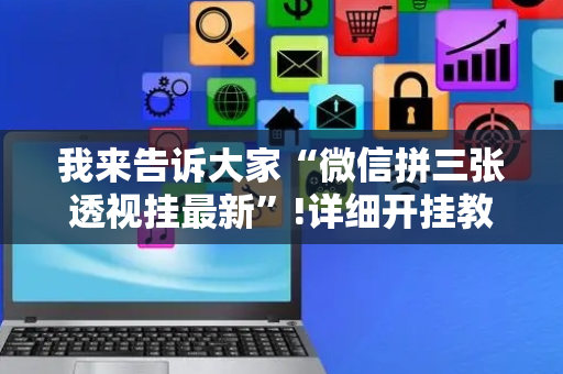 我来告诉大家“微信拼三张透视挂最新”!详细开挂教程-抖音