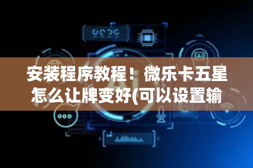 安装程序教程！微乐卡五星怎么让牌变好(可以设置输赢吗)