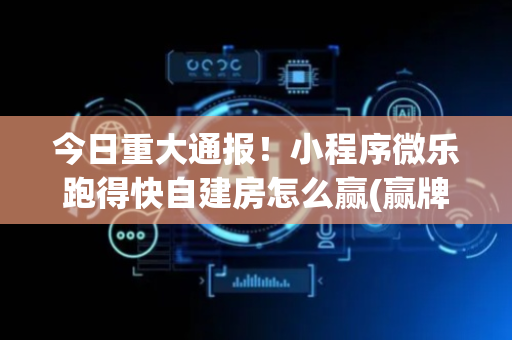 今日重大通报！小程序微乐跑得快自建房怎么赢(赢牌的技巧)