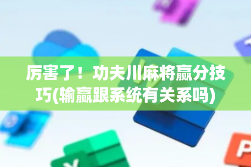 厉害了！功夫川麻将赢分技巧(输赢跟系统有关系吗)