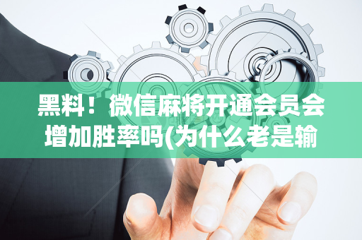 黑料！微信麻将开通会员会增加胜率吗(为什么老是输呢)