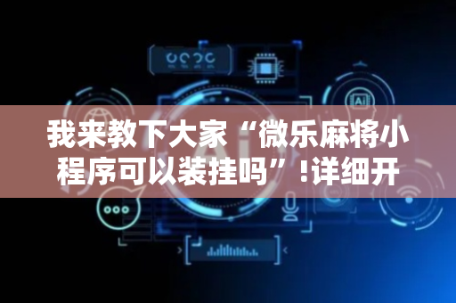 我来教下大家“微乐麻将小程序可以装挂吗”!详细开挂教程-抖音