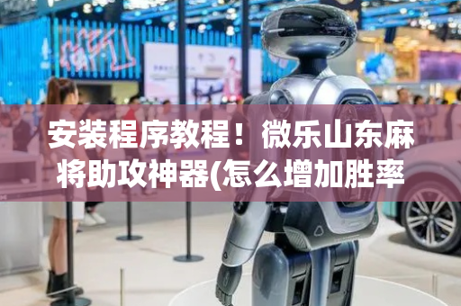 安装程序教程！微乐山东麻将助攻神器(怎么增加胜率)