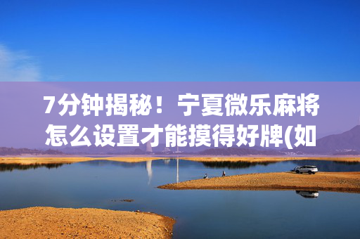 7分钟揭秘！宁夏微乐麻将怎么设置才能摸得好牌(如何控制输赢)