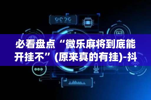 必看盘点“微乐麻将到底能开挂不”(原来真的有挂)-抖音