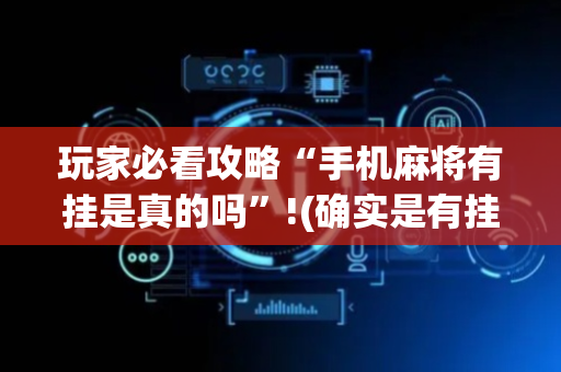 玩家必看攻略“手机麻将有挂是真的吗”!(确实是有挂)-抖音