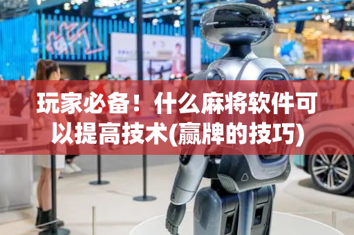 玩家必备！什么麻将软件可以提高技术(赢牌的技巧)