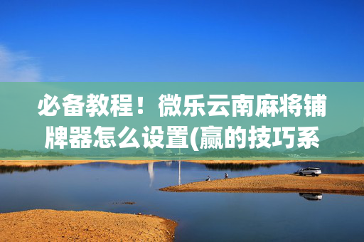 必备教程！微乐云南麻将铺牌器怎么设置(赢的技巧系统规律)