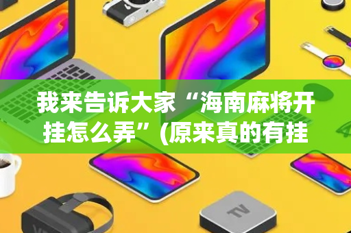 我来告诉大家“海南麻将开挂怎么弄”(原来真的有挂)-抖音