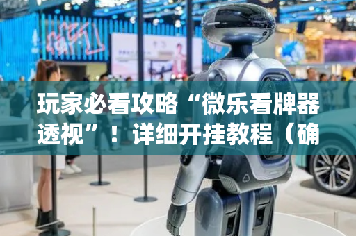 玩家必看攻略“微乐看牌器透视”！详细开挂教程（确实真的有挂)-抖音