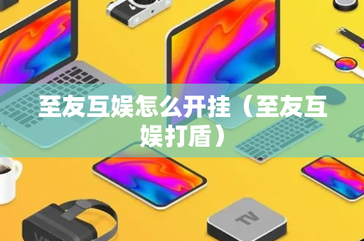 至友互娱怎么开挂（至友互娱打盾）