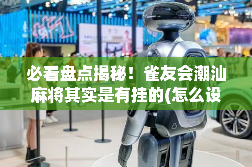 必看盘点揭秘！雀友会潮汕麻将其实是有挂的(怎么设置会赢)