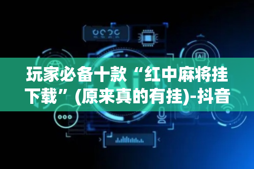 玩家必备十款“红中麻将挂下载”(原来真的有挂)-抖音