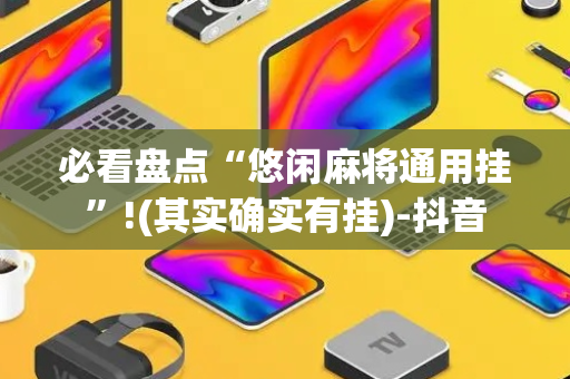 必看盘点“悠闲麻将通用挂”!(其实确实有挂)-抖音