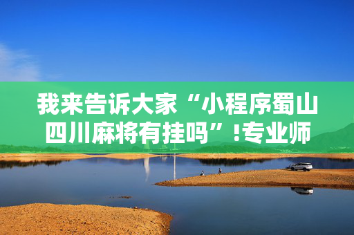 我来告诉大家“小程序蜀山四川麻将有挂吗”!专业师傅带你一起了解（详细教程）-抖音