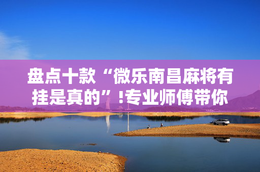 盘点十款“微乐南昌麻将有挂是真的”!专业师傅带你一起了解（详细教程）-抖音