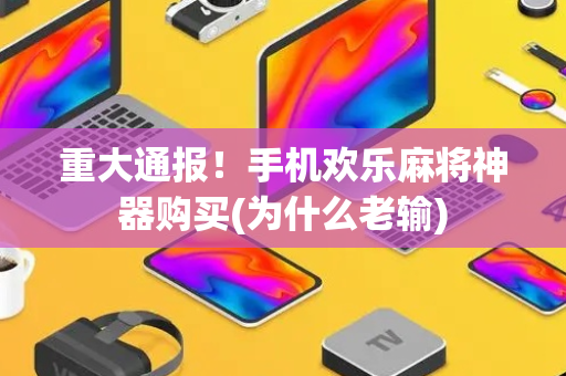 重大通报！手机欢乐麻将神器购买(为什么老输)