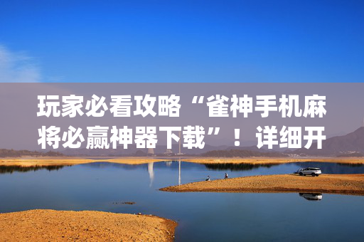 玩家必看攻略“雀神手机麻将必赢神器下载”！详细开挂教程（确实真的有挂)-抖音