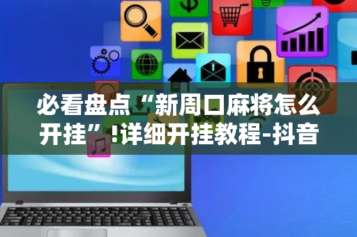 必看盘点“新周口麻将怎么开挂”!详细开挂教程-抖音