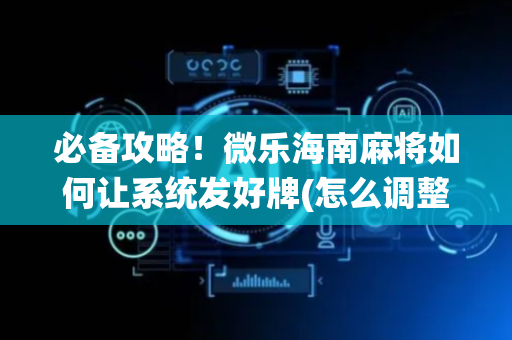 必备攻略！微乐海南麻将如何让系统发好牌(怎么调整胜率)