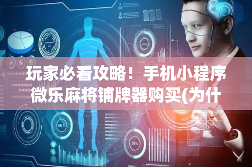玩家必看攻略！手机小程序微乐麻将铺牌器购买(为什么老输)