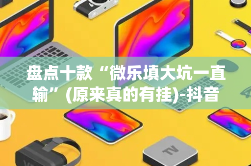 盘点十款“微乐填大坑一直输”(原来真的有挂)-抖音