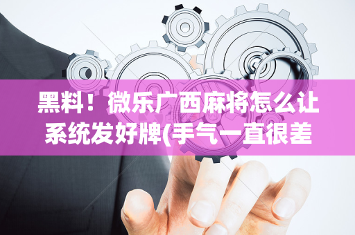 黑料！微乐广西麻将怎么让系统发好牌(手气一直很差)