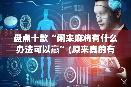 盘点十款“闲来麻将有什么办法可以赢”(原来真的有挂)-抖音