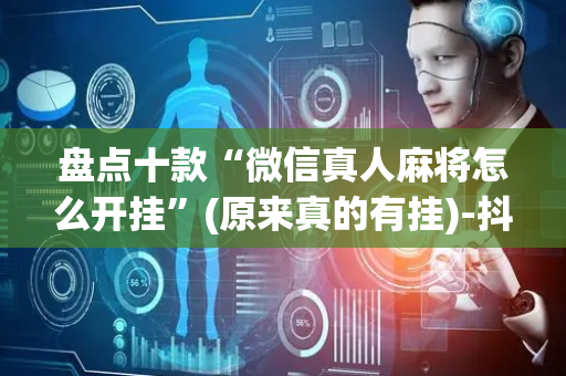盘点十款“微信真人麻将怎么开挂”(原来真的有挂)-抖音
