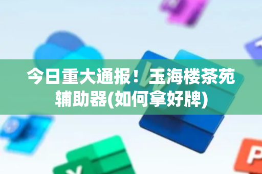 今日重大通报！玉海楼茶苑辅助器(如何拿好牌)